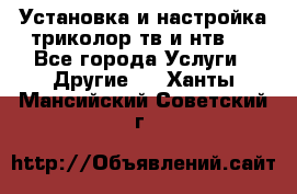 Установка и настройка триколор тв и нтв   - Все города Услуги » Другие   . Ханты-Мансийский,Советский г.